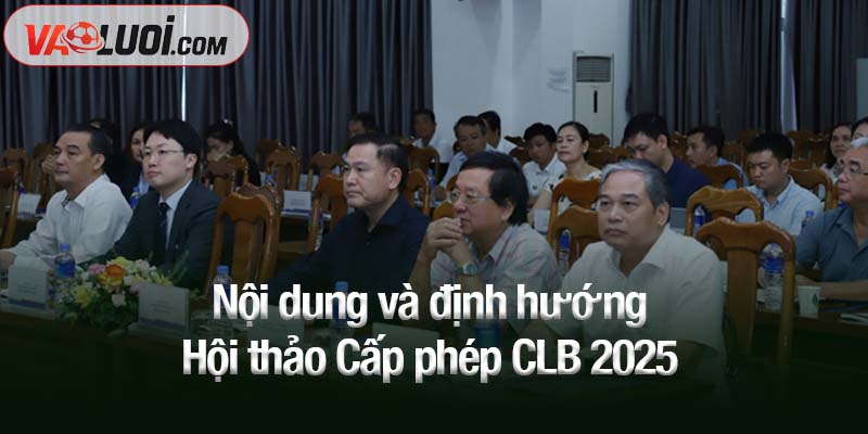 Nội dung và định hướng Hội thảo Cấp phép CLB 2025