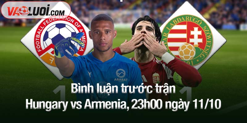 Bình luận trước trận Hungary vs Armenia, 23h00 ngày 11/10: Lợi thế từ sân nhà Bình luận trước trận Hungary vs Armenia, 23h00 ngày 11/10