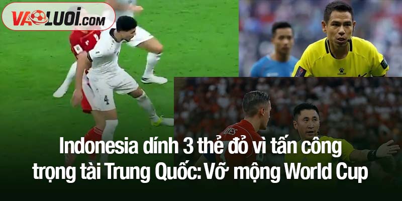 Indonesia dính 3 thẻ đỏ vì tấn công trọng tài Trung Quốc: Vỡ mộng World Cup