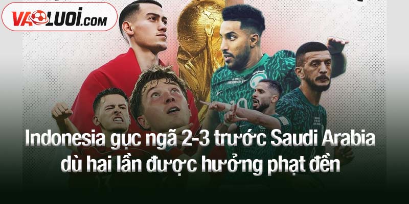 Indonesia gục ngã 2-3 trước Saudi Arabia dù hai lần được hưởng phạt đền