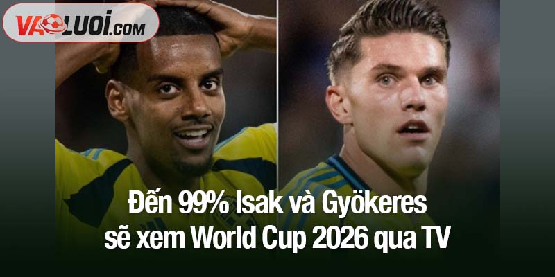 Gần như chắc chắn, Isak và Gyökeres sẽ xem World Cup 2026 qua TV Đến 99% Isak và Gyökeres sẽ xem World Cup 2026 qua TV