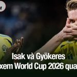Gần như chắc chắn, Isak và Gyökeres sẽ xem World Cup 2026 qua TV Isak và Gyökeres sẽ xem World Cup 2026 qua TV
