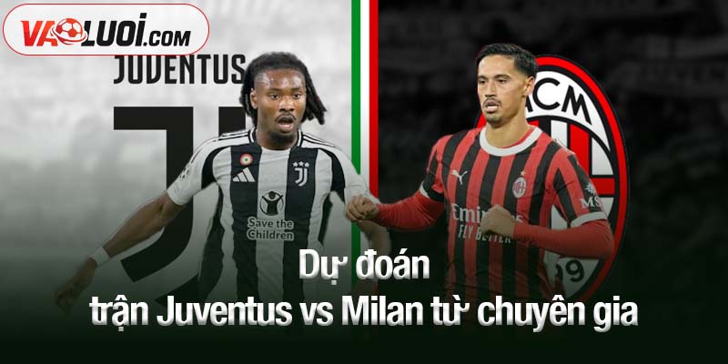 Dự đoán trận Juventus vs Milan từ chuyên gia