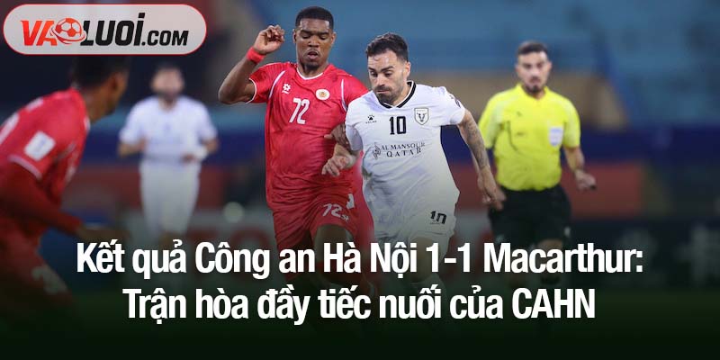 Kết quả Công an Hà Nội 1-1 Macarthur: Trận hòa đầy tiếc nuối của CAHN