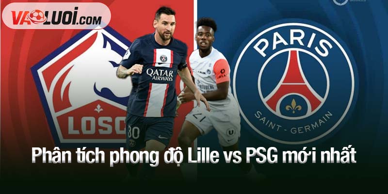 Dự đoán trận Lille vs PSG, 01h45 ngày 6/10: Lực bất tòng tâm Phân tích phong độ Lille vs PSG mới nhất