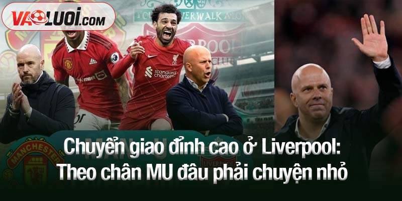 Chuyển giao đỉnh cao ở Liverpool: Theo chân MU đâu phải chuyện nhỏ