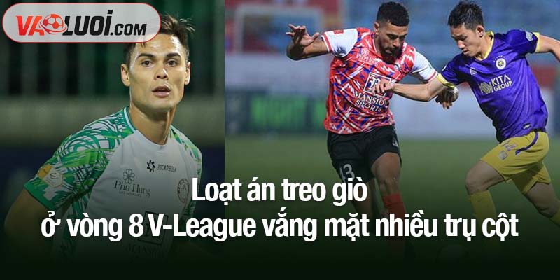 Loạt án treo giò ở vòng 8 V-League vắng mặt nhiều ngôi sao Loạt án treo giò ở vòng 8 V-League vắng mặt nhiều trụ cột
