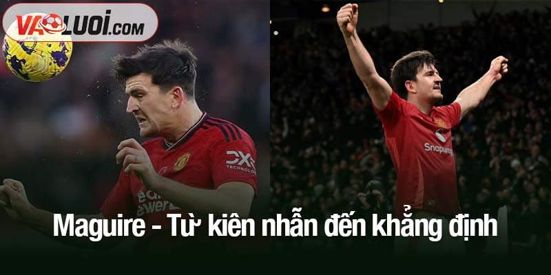 Từ chỉ trích đến vinh quang - Phần thưởng cho sự kiên trì của Maguire Maguire - Từ kiên nhẫn đến khẳng định
