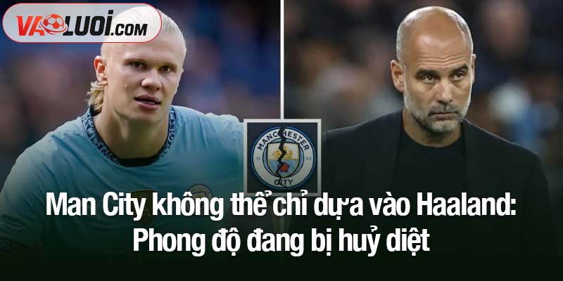 Man City không thể chỉ dựa vào Haaland, đó có thể trở thành rủi ro lớn Man City không thể chỉ dựa vào Haaland - Phong độ đang bị huỷ diệt