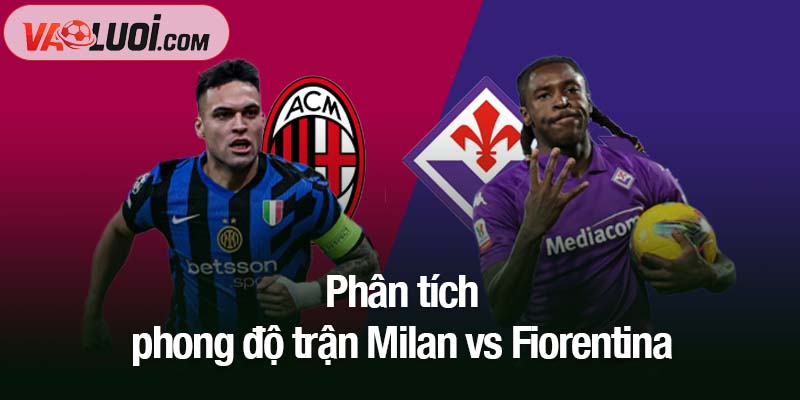 Nhận định trận Milan vs Fiorentina, 01h45 ngày 20/10: San Siro tiếp sức Phân tích phong độ trận Milan vs Fiorentina