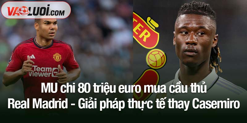 Thay thế Casemiro, MU chi 80 triệu euro mua cầu thủ Real Madrid MU chi 80 triệu euro mua cầu thủ Real Madrid - Giải pháp thực tế thay Casemiro