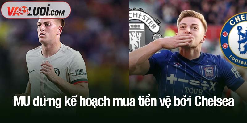 MU dừng kế hoạch mua tiền vệ bởi Chelsea nhanh hơn MU dừng kế hoạch mua tiền vệ bởi Chelsea