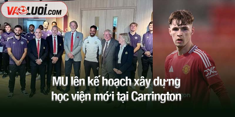 Từ truyền thống đến hỗn loạn: MU và bài toán thất bại mang tên học viện trẻ MU lên kế hoạch xây dựng học viện mới tại Carrington
