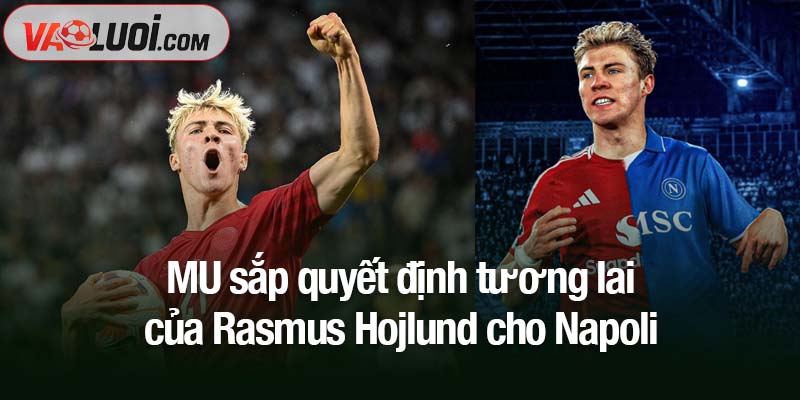 MU sắp quyết định tương lai của Rasmus Hojlund MU sắp quyết định tương lai của Rasmus Hojlund cho Napoli