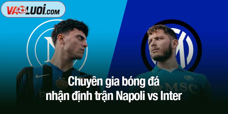 Bình luận trận Napoli vs Inter, 23h00 ngày 25/10: Hãy cảnh giác với Napoli! Chuyên gia bóng đá nhận định trận Napoli vs Inter