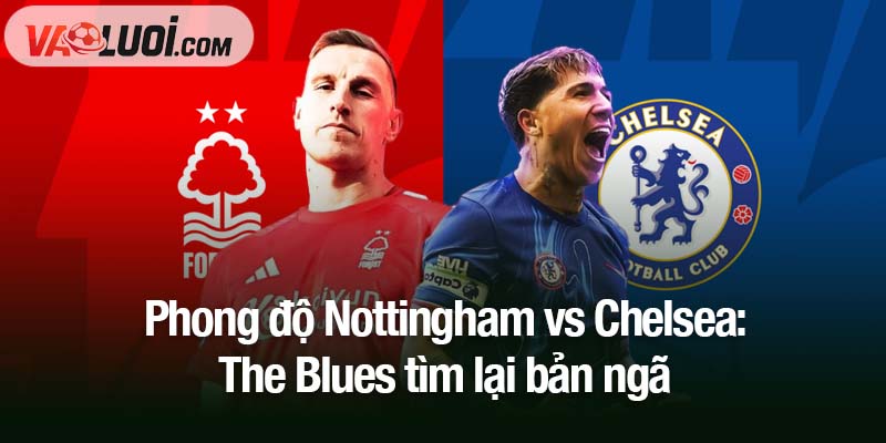 Soi kèo trận Nottingham vs Chelsea, 18h30 ngày 18/10: Ánh xanh bừng sáng Phong độ Nottingham vs Chelsea: The Blues tìm lại bản ngã