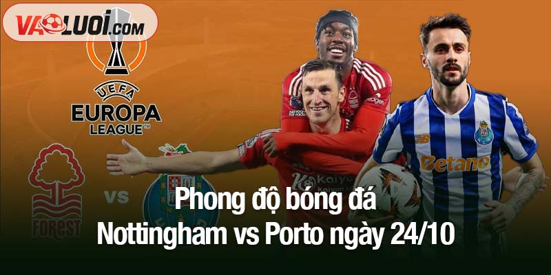 Nhận định bóng đá 24/10: Nottingham vs Porto: Hết thời đổi tướng đổi vận? Phong độ bóng đá Nottingham vs Porto ngày 24/10