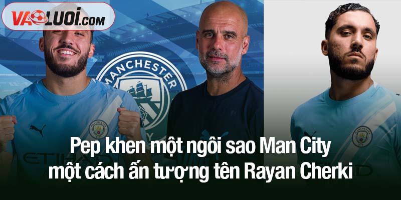Pep khen một ngôi sao Man City một cách ấn tượng chưa từng có Pep khen một ngôi sao Man City một cách ấn tượng tên Rayan Cherki