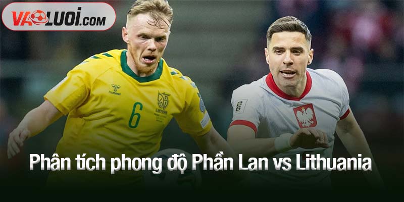 Nhận định trận Phần Lan vs Lithuania, 23h00 ngày 9/10: Khách bị dìm tới đáy Phân tích phong độ Phần Lan vs Lithuania
