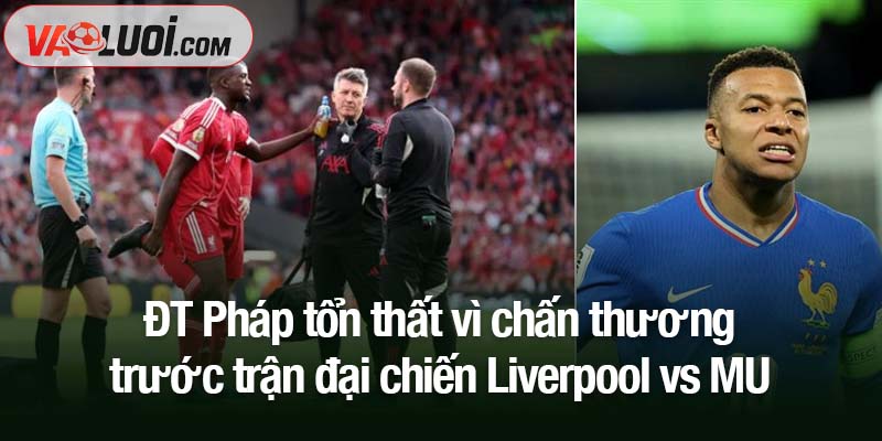 ĐT Pháp tổn thất vì chấn thương trước trận đại chiến Liverpool vs MU