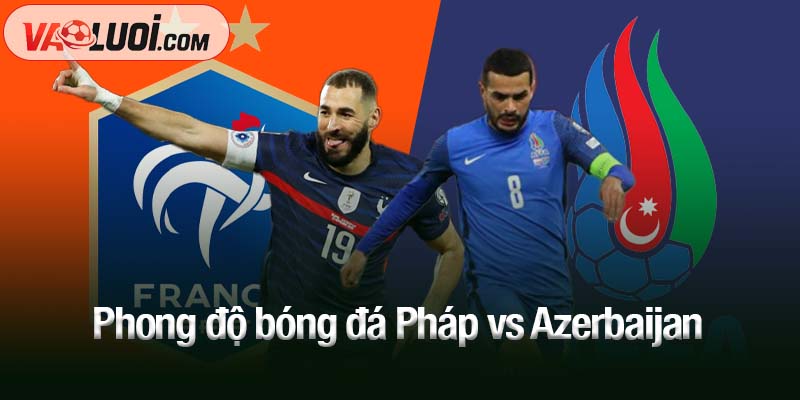 Nhận định bóng đá: Pháp vs Azerbaijan, 01h45 ngày 11/10 - Les Bleus áp đảo Phong độ bóng đá Pháp vs Azerbaijan