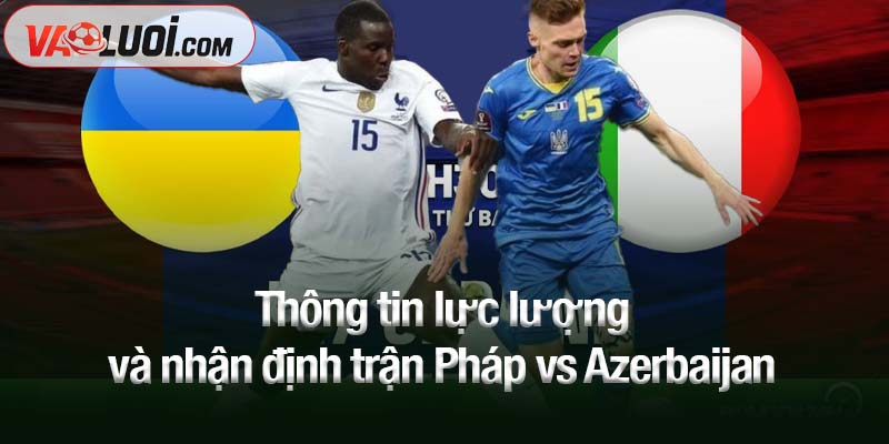 Nhận định bóng đá: Pháp vs Azerbaijan, 01h45 ngày 11/10 - Les Bleus áp đảo Thông tin lực lượng và nhận định trận Pháp vs Azerbaijan