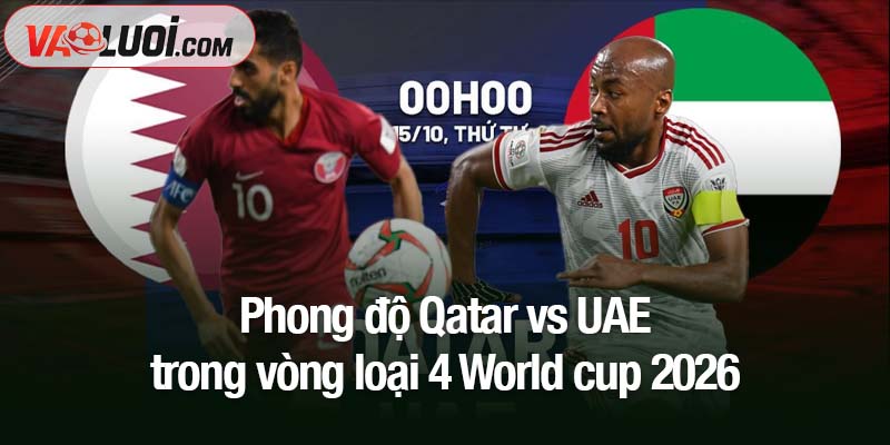 Dự đoán Qatar vs UAE, 00h15 ngày 15/10: Tấm vé World Cup trong tầm tay UAE? Phong độ Qatar vs UAE trong vòng loại 4 World cup 2026
