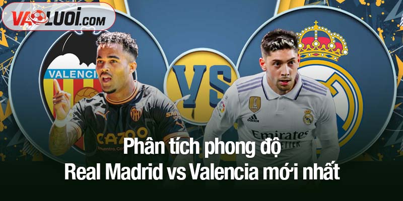 Nhận định Real Madrid vs Valencia: Đội bóng Hoàng gia hừng hực khí thế sau El Clasico Phân tích phong độ Real Madrid vs Valencia mới nhất