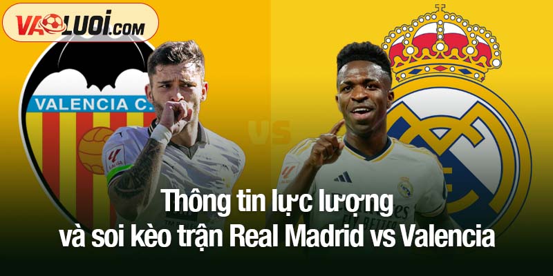 Nhận định Real Madrid vs Valencia: Đội bóng Hoàng gia hừng hực khí thế sau El Clasico Thông tin lực lượng và soi kèo trận Real Madrid vs Valencia