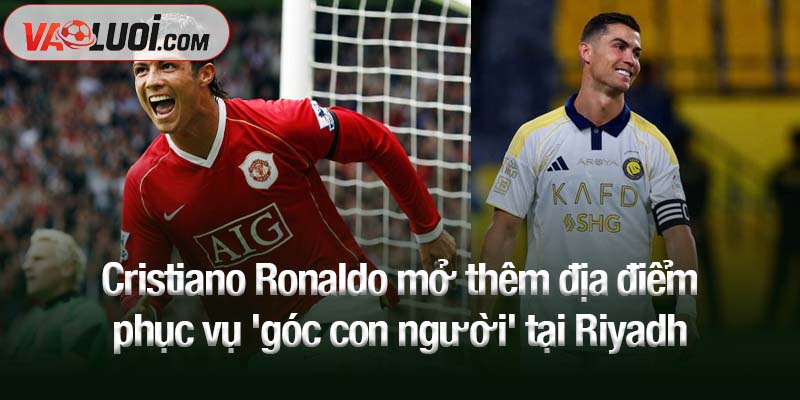 Cristiano Ronaldo mở thêm địa điểm phục vụ 'góc con người' tại Riyadh