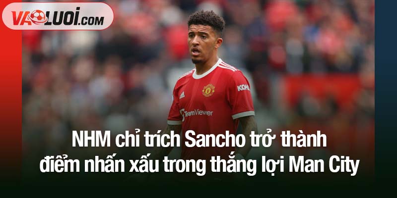 Sancho trở thành điểm nhấn xấu trong thắng lợi Man City NHM chỉ trích Sancho trở thành điểm nhấn xấu trong thắng lợi Man City