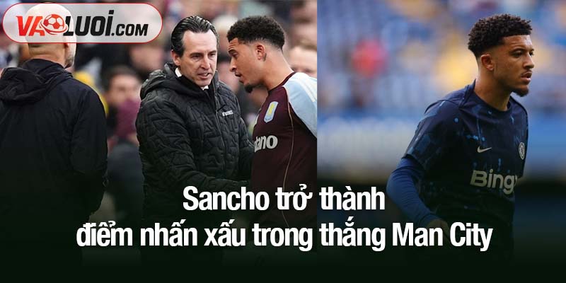 Sancho trở thành điểm nhấn xấu trong thắng lợi Man City Sancho trở thành điểm nhấn xấu trong thắng lợi Man City