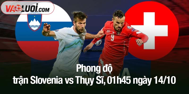 Phong độ trận Slovenia vs Thụy Sĩ, 01h45 ngày 14/10