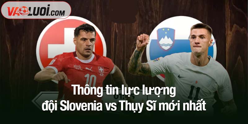 Thông tin lực lượng đội Slovenia vs Thụy Sĩ mới nhất