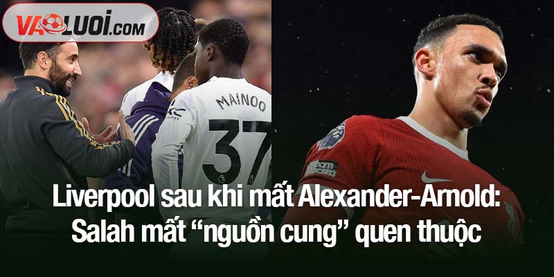 Sự sa sút của Liverpool khi mất Alexander-Arnold: thực tế hay phóng đại? Sự sa sút của Liverpool khi mất Alexander-Arnold: Salah mất “nguồn cung” quen thuộc