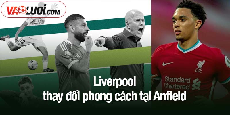 Sự sa sút của Liverpool khi mất Alexander-Arnold: thực tế hay phóng đại? Liverpool thay đổi phong cách tại Anfield