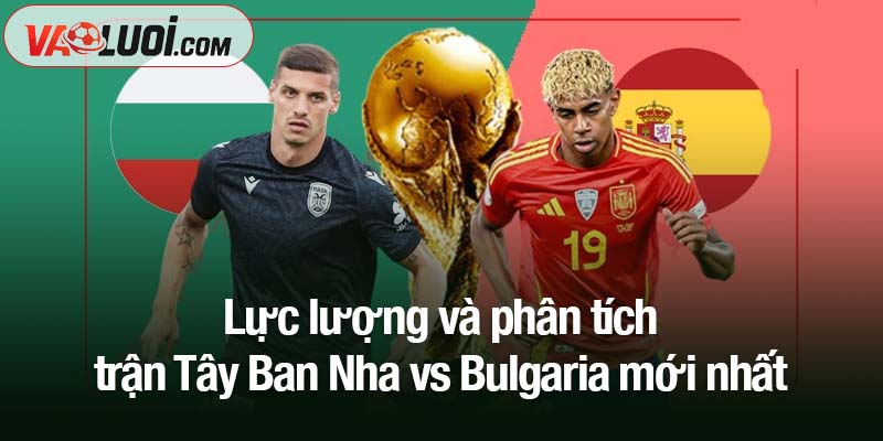 Dự đoán Tây Ban Nha vs Bulgaria, 01h45 ngày 15/10: Chiến thắng dễ dàng cho La Roja Lực lượng và phân tích trận Tây Ban Nha vs Bulgaria mới nhất