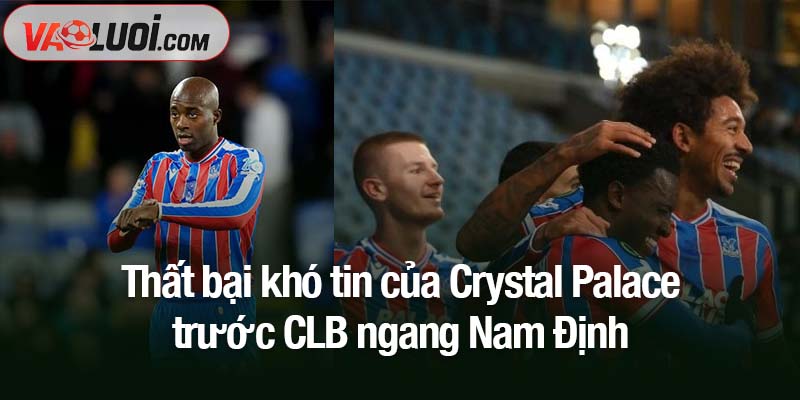 Thất bại khó tin của Crystal Palace trước CLB ngang Nam Định