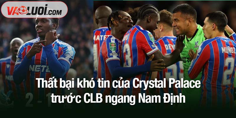 Thất bại khó tin của Crystal Palace trước CLB ngang Nam Định
