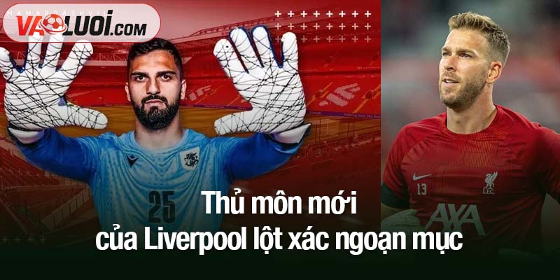 Thủ môn mới của Liverpool lột xác ngoạn mục
