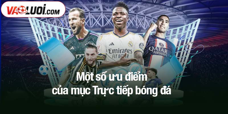 Trực tiếp bóng đá Một số ưu điểm của mục Trực tiếp bóng đá