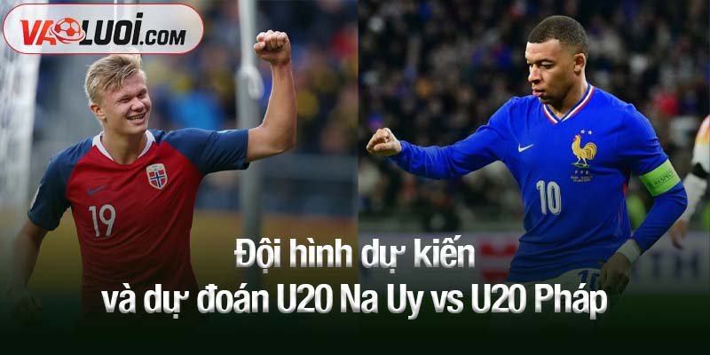 Đội hình dự kiến và dự đoán U20 Na Uy vs U20 Pháp