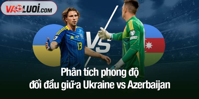 Phân tích phong độ đối đầu giữa Ukraine vs Azerbaijan