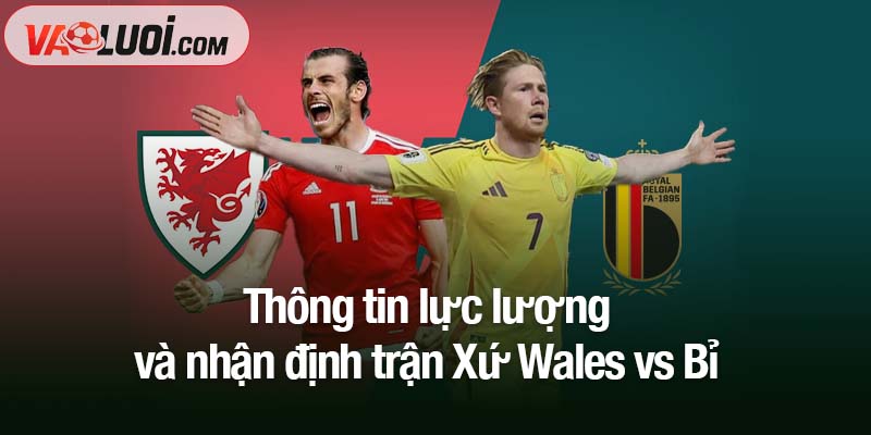 Thông tin lực lượng và nhận định trận Xứ Wales vs Bỉ