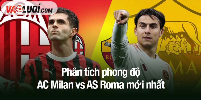 Phân tích phong độ AC Milan vs AS Roma mới nhất