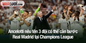 Ancelotti nêu tên 3 đội có thể cản bước Real Madrid tại Champions League