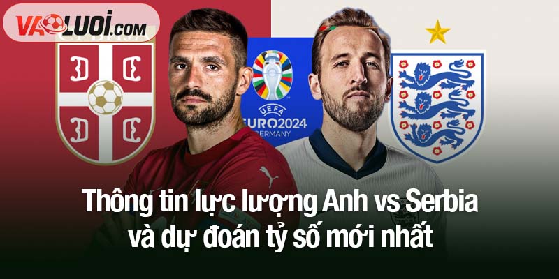 Thông tin lực lượng Anh vs Serbia và dự đoán tỷ số mới nhất