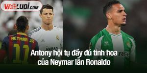 Antony hội tụ đầy đủ tinh hoa của Neymar lẫn Ronaldo