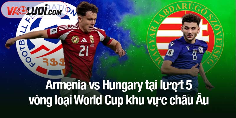 Phân tích Armenia vs Hungary lúc 00h00, 14/11: Hướng đến 3 điểm trên sân Yerevan Armenia vs Hungary tại lượt 5 vòng loại World Cup khu vực châu Âu