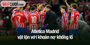 Atletico Madrid vật lộn với khoản nợ khổng lồ